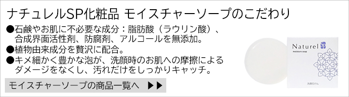 ナチュレルSP化粧品のこだわり：石鹸やお肌に不必要な成分、脂肪酸（ラウリン酸）、合成界面活性剤、防腐剤、アルコールを無添加。植物由来成分を贅沢に配合。キメ細かく豊かな泡が、洗顔時のお肌への摩擦によるダメージをなくし、汚れだけをしっかりキャッチ。